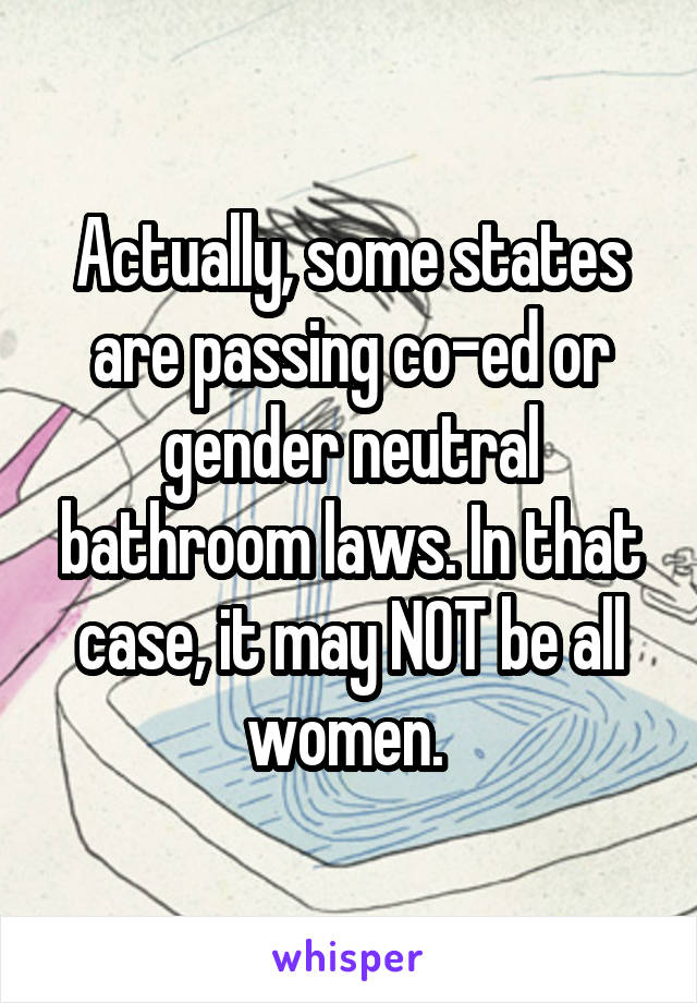 Actually, some states are passing co-ed or gender neutral bathroom laws. In that case, it may NOT be all women. 