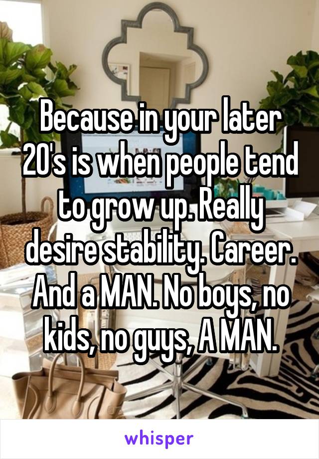 Because in your later 20's is when people tend to grow up. Really desire stability. Career.
And a MAN. No boys, no kids, no guys, A MAN.