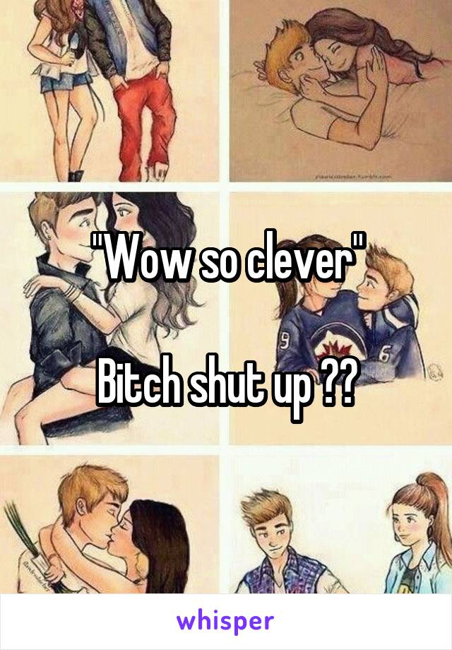 "Wow so clever"

Bitch shut up ✋🏼