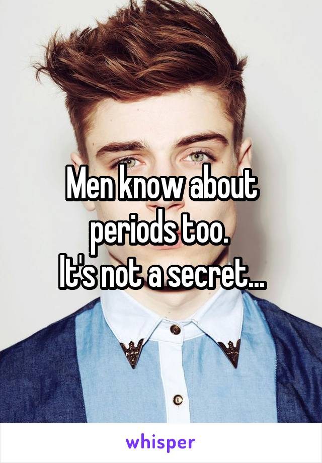 Men know about periods too. 
It's not a secret...