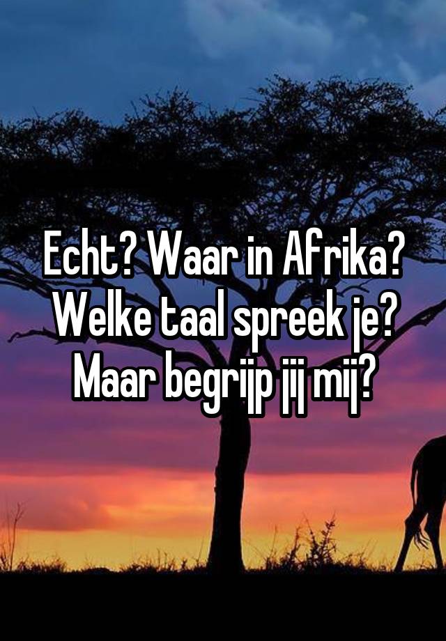 Echt? Waar in Afrika? Welke taal spreek je? Maar begrijp jij mij?