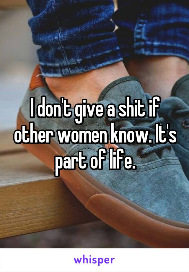 I don't give a shit if other women know. It's part of life.