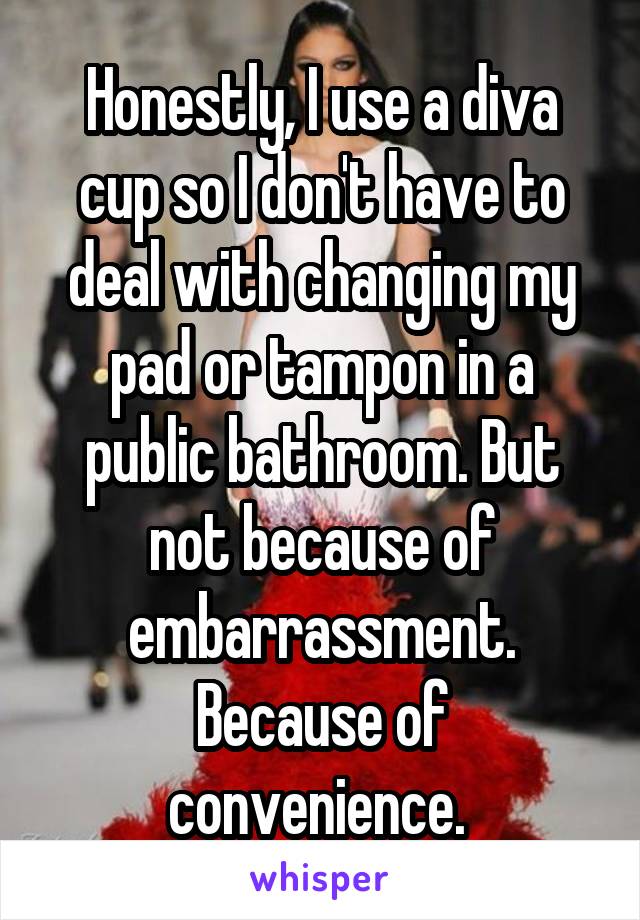 Honestly, I use a diva cup so I don't have to deal with changing my pad or tampon in a public bathroom. But not because of embarrassment. Because of convenience. 