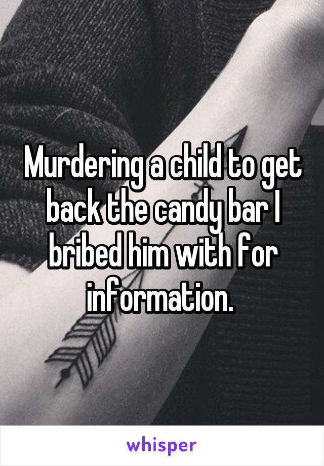 Murdering a child to get back the candy bar I bribed him with for information. 