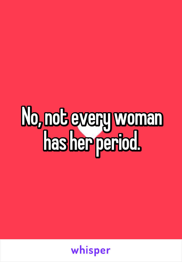 No, not every woman has her period.