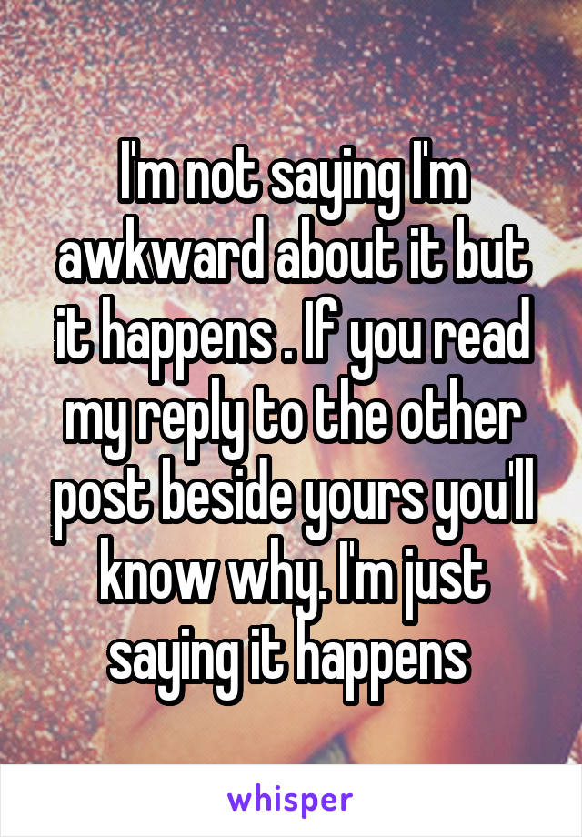 I'm not saying I'm awkward about it but it happens . If you read my reply to the other post beside yours you'll know why. I'm just saying it happens 