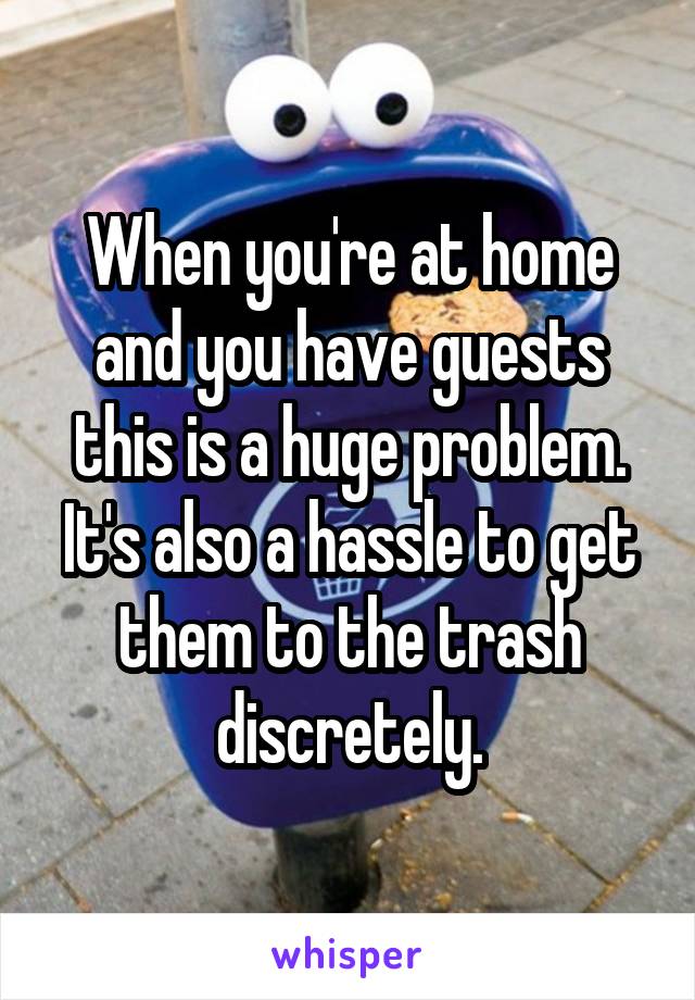 When you're at home and you have guests this is a huge problem. It's also a hassle to get them to the trash discretely.