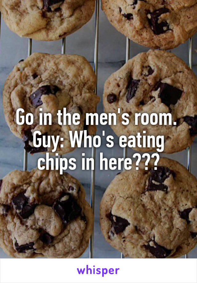 Go in the men's room. 
Guy: Who's eating chips in here???
