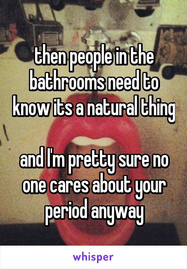 then people in the bathrooms need to know its a natural thing 
and I'm pretty sure no one cares about your period anyway