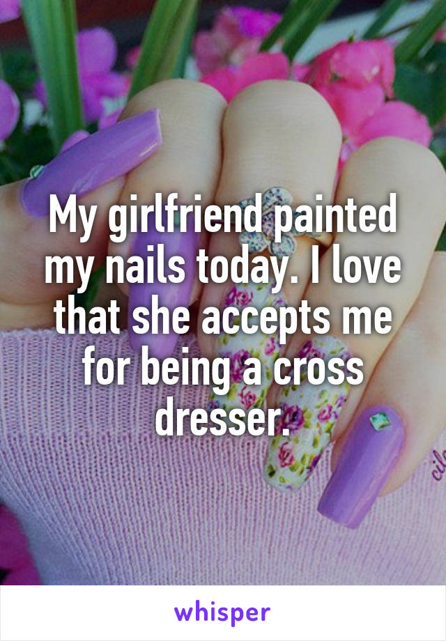 My girlfriend painted my nails today. I love that she accepts me for being a cross dresser.
