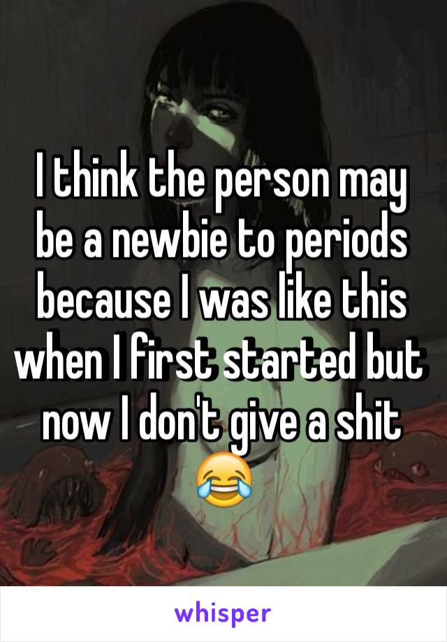 I think the person may be a newbie to periods because I was like this when I first started but now I don't give a shit 😂