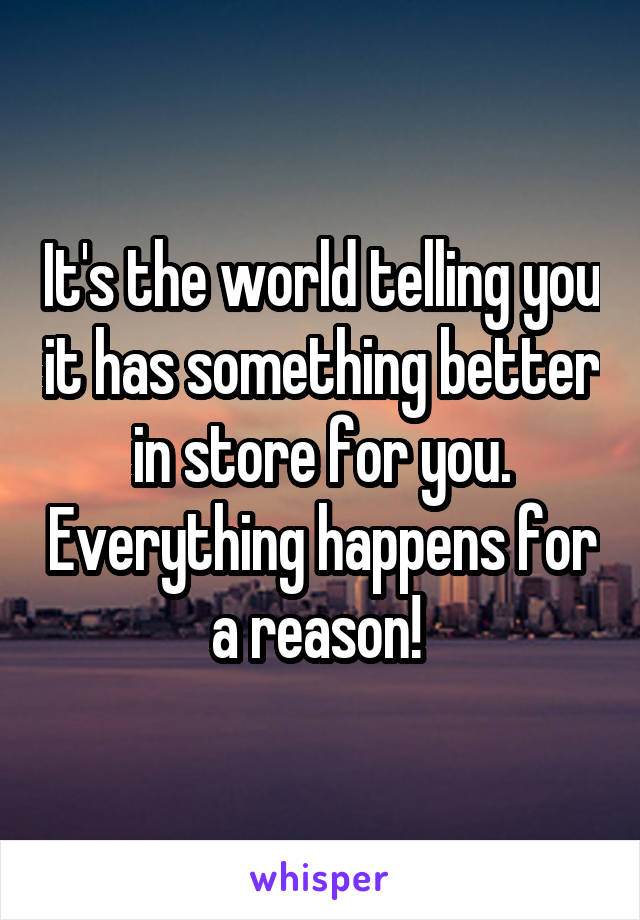 It's the world telling you it has something better in store for you. Everything happens for a reason! 