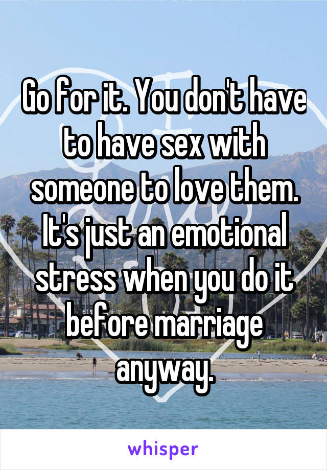 Go for it. You don't have to have sex with someone to love them. It's just an emotional stress when you do it before marriage anyway.