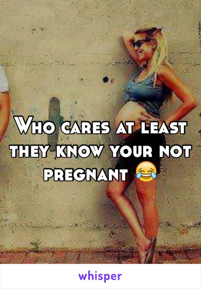 Who cares at least they know your not pregnant 😂