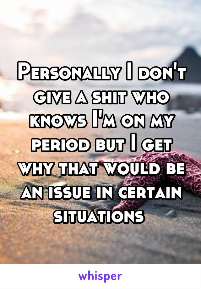 Personally I don't give a shit who knows I'm on my period but I get why that would be an issue in certain situations 