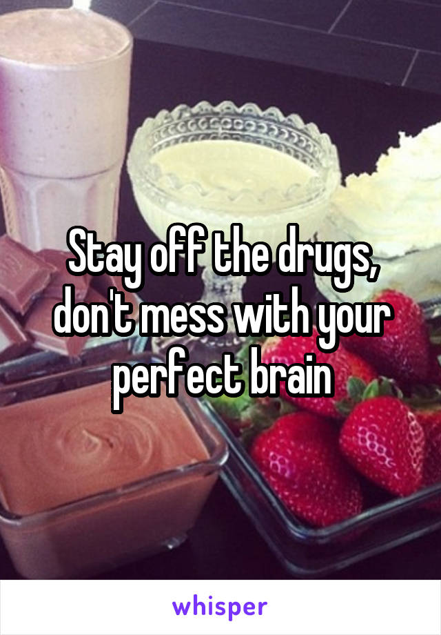 Stay off the drugs, don't mess with your perfect brain