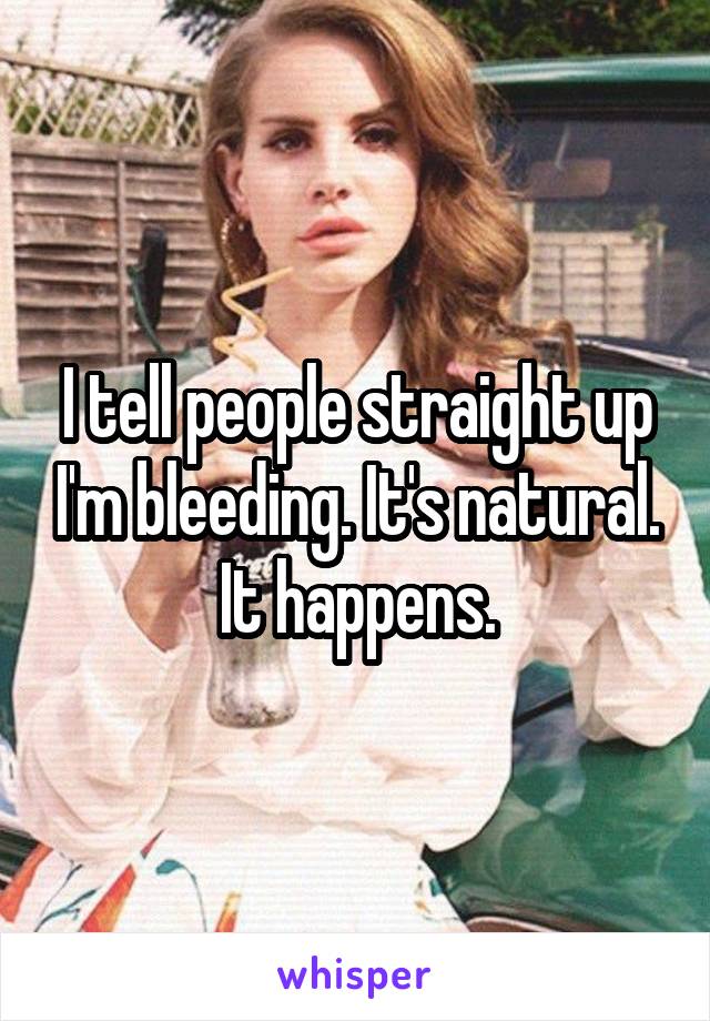 I tell people straight up I'm bleeding. It's natural. It happens.