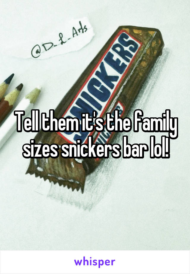Tell them it's the family sizes snickers bar lol!