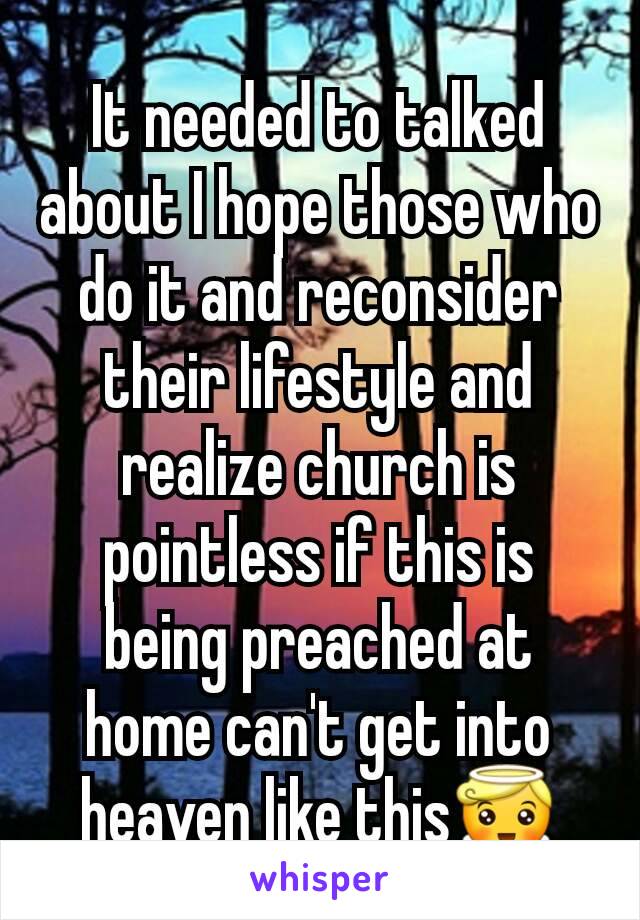 It needed to talked about I hope those who do it and reconsider their lifestyle and realize church is pointless if this is being preached at home can't get into heaven like this😇