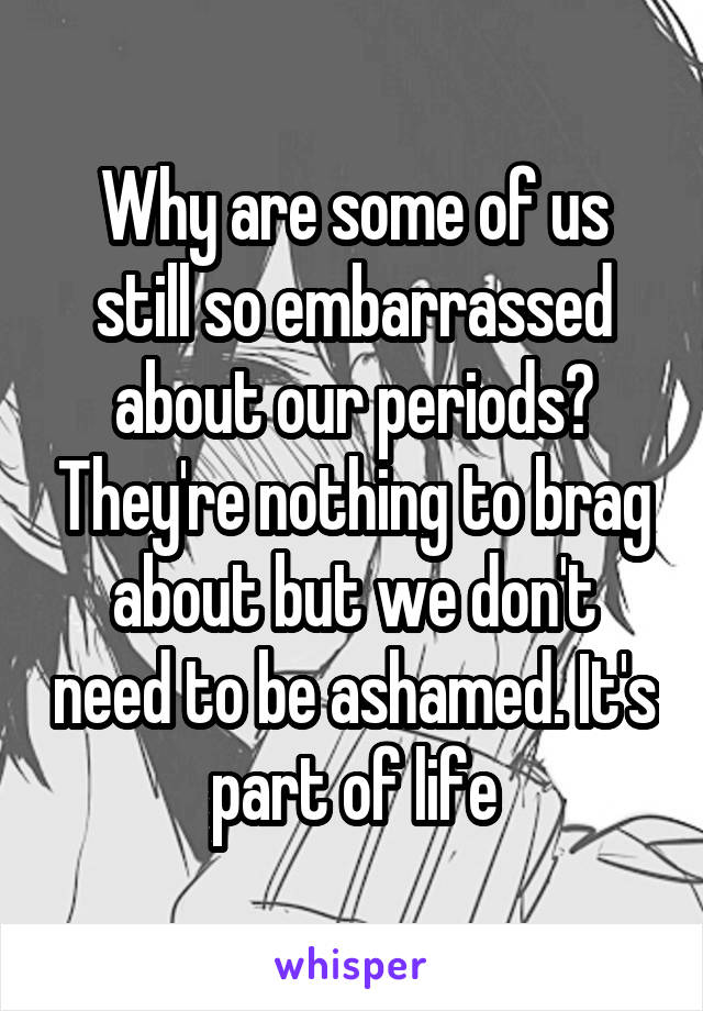 Why are some of us still so embarrassed about our periods? They're nothing to brag about but we don't need to be ashamed. It's part of life
