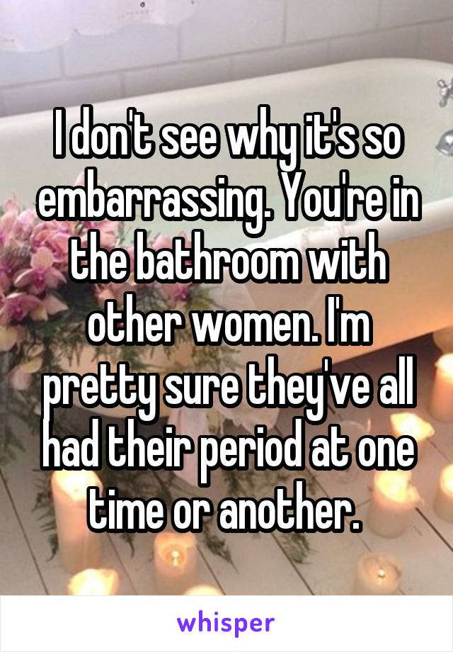 I don't see why it's so embarrassing. You're in the bathroom with other women. I'm pretty sure they've all had their period at one time or another. 
