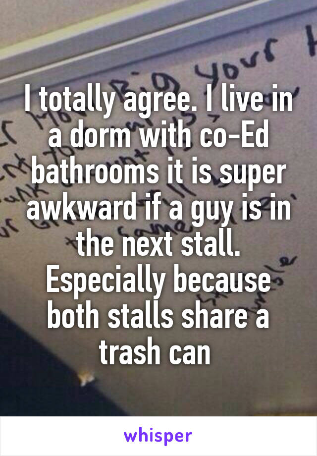 I totally agree. I live in a dorm with co-Ed bathrooms it is super awkward if a guy is in the next stall. Especially because both stalls share a trash can 