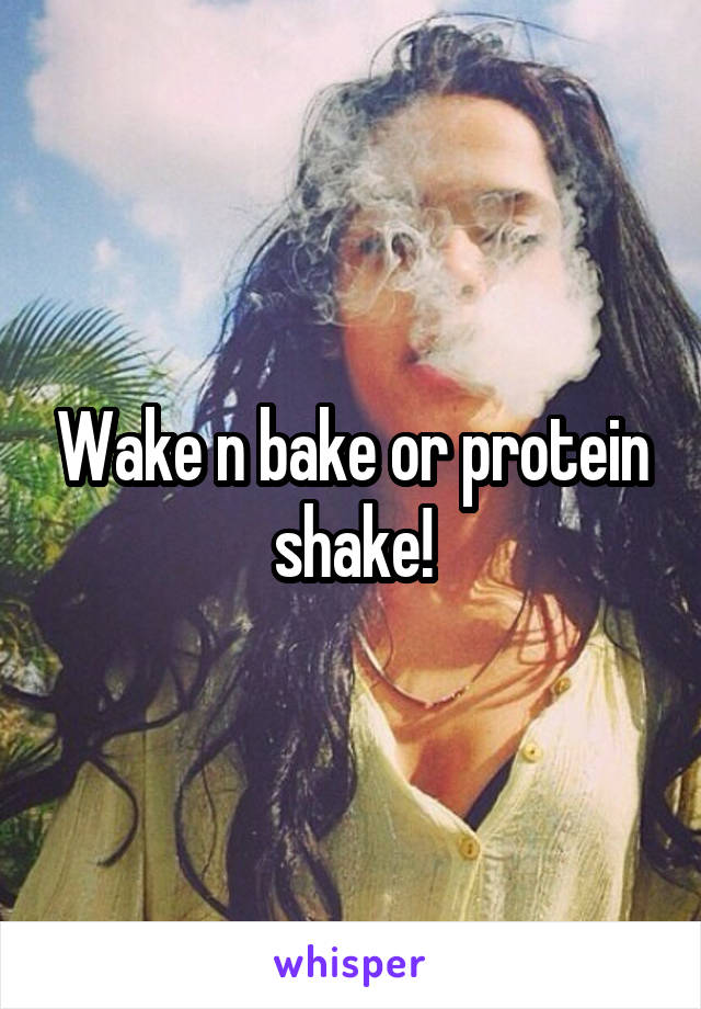 Wake n bake or protein shake!