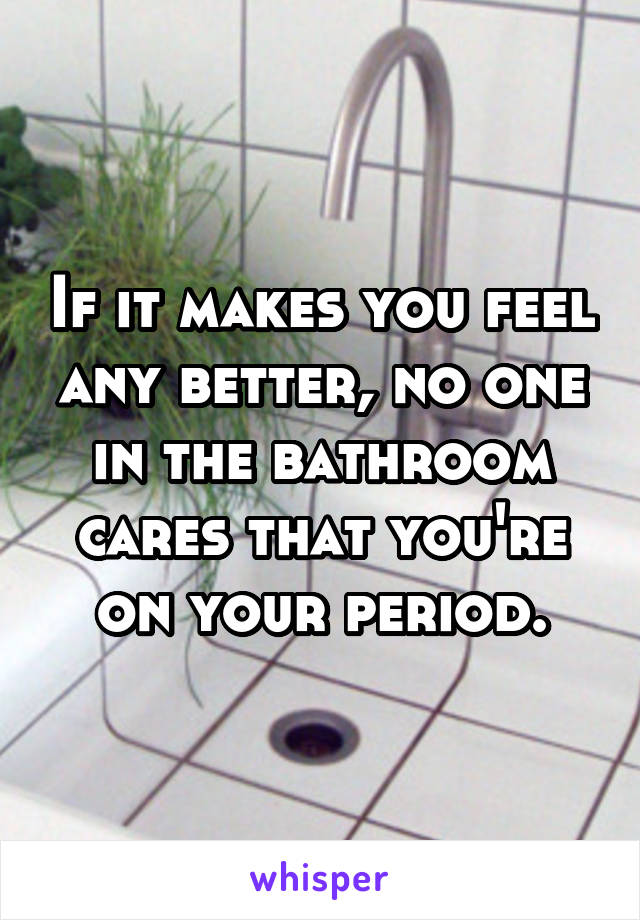If it makes you feel any better, no one in the bathroom cares that you're on your period.
