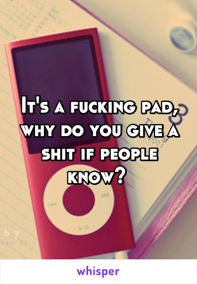 It's a fucking pad, why do you give a shit if people know? 