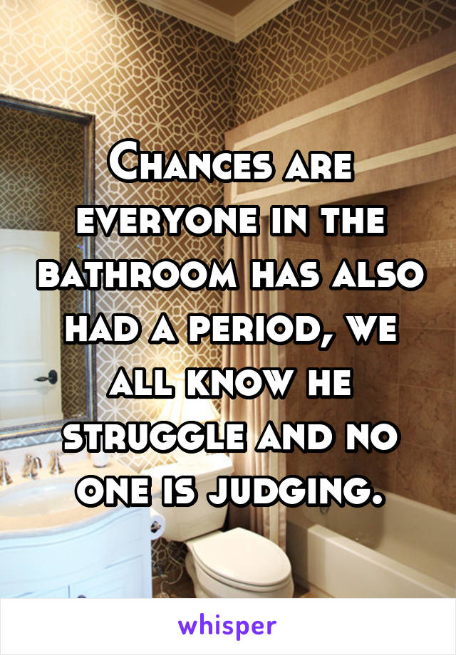 Chances are everyone in the bathroom has also had a period, we all know he struggle and no one is judging.