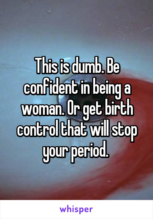 This is dumb. Be confident in being a woman. Or get birth control that will stop your period. 