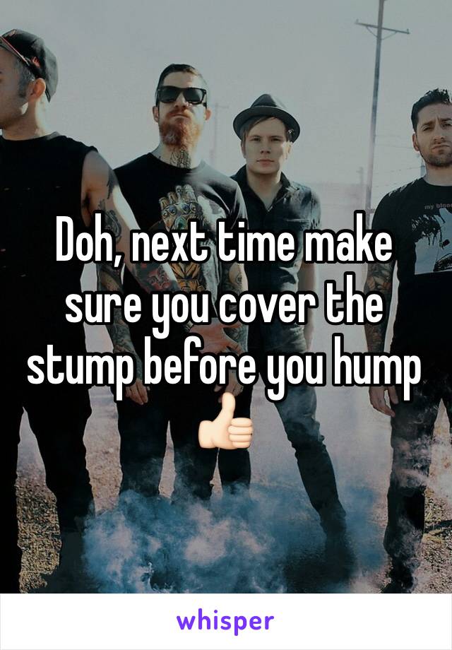 Doh, next time make sure you cover the stump before you hump 👍🏻