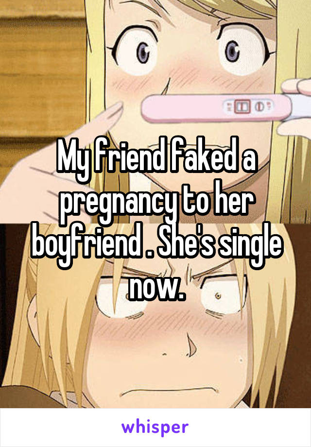 My friend faked a pregnancy to her boyfriend . She's single now.