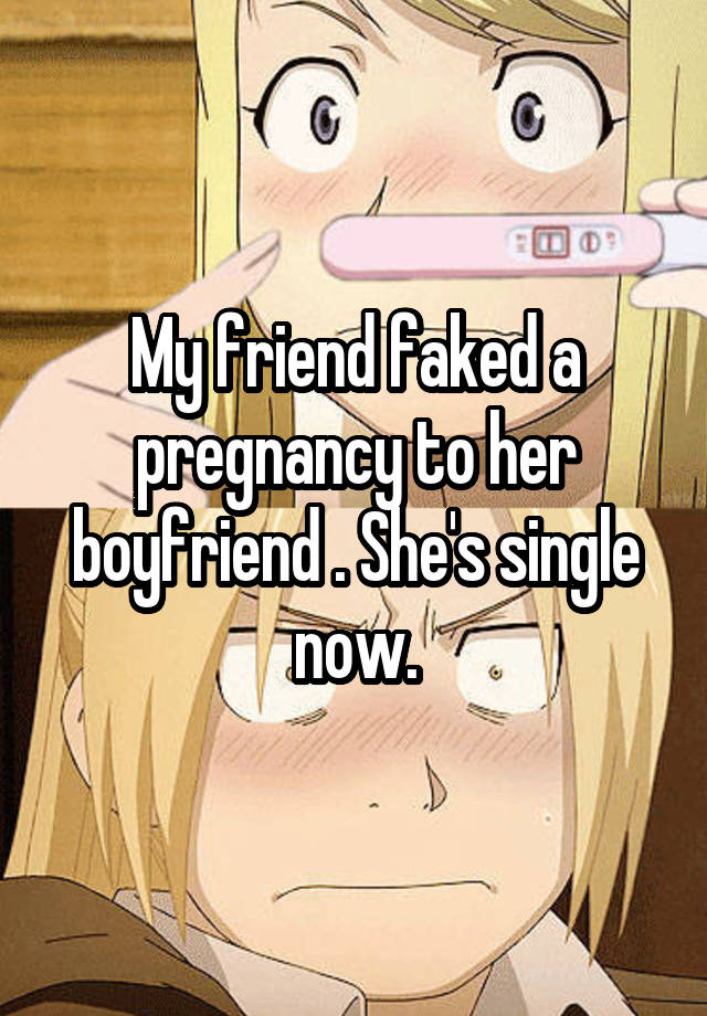 My friend faked a pregnancy to her boyfriend . She's single now.