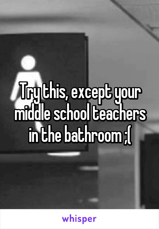 Try this, except your middle school teachers in the bathroom ;(
