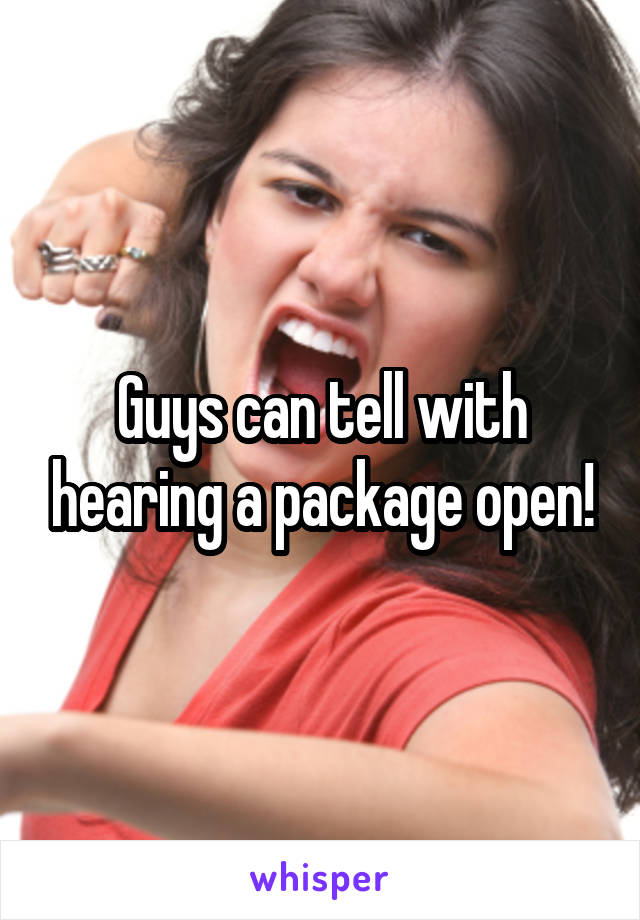 Guys can tell with hearing a package open!