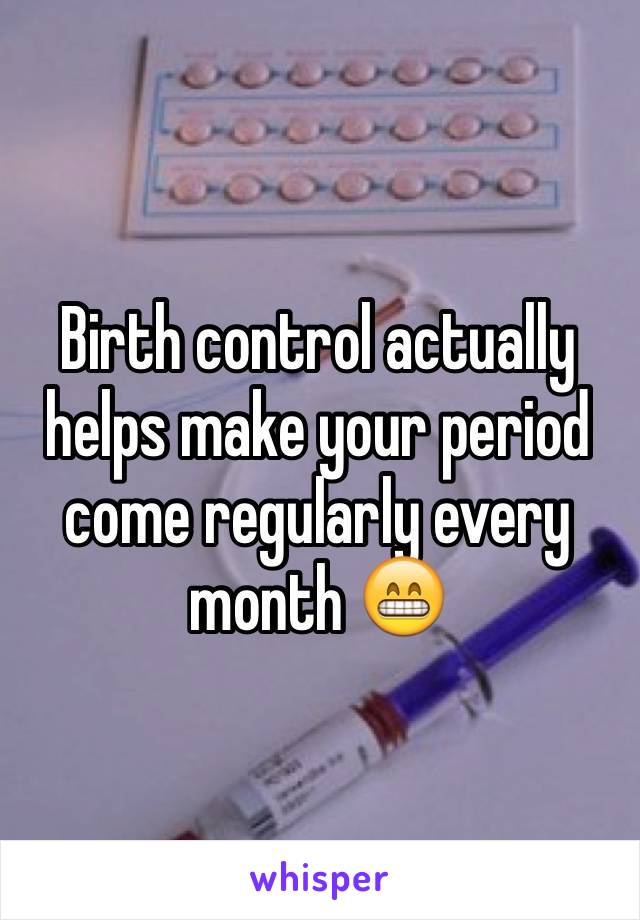 Birth control actually helps make your period come regularly every month 😁