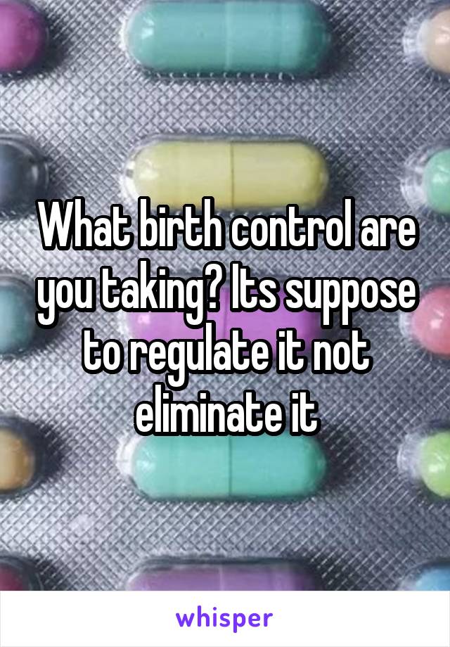 What birth control are you taking? Its suppose to regulate it not eliminate it