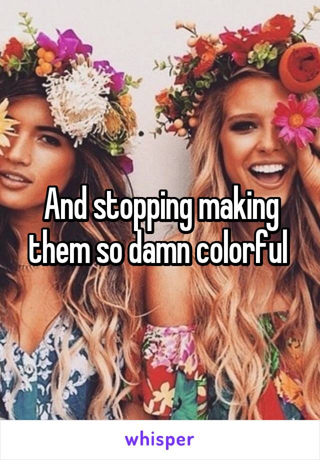 And stopping making them so damn colorful 