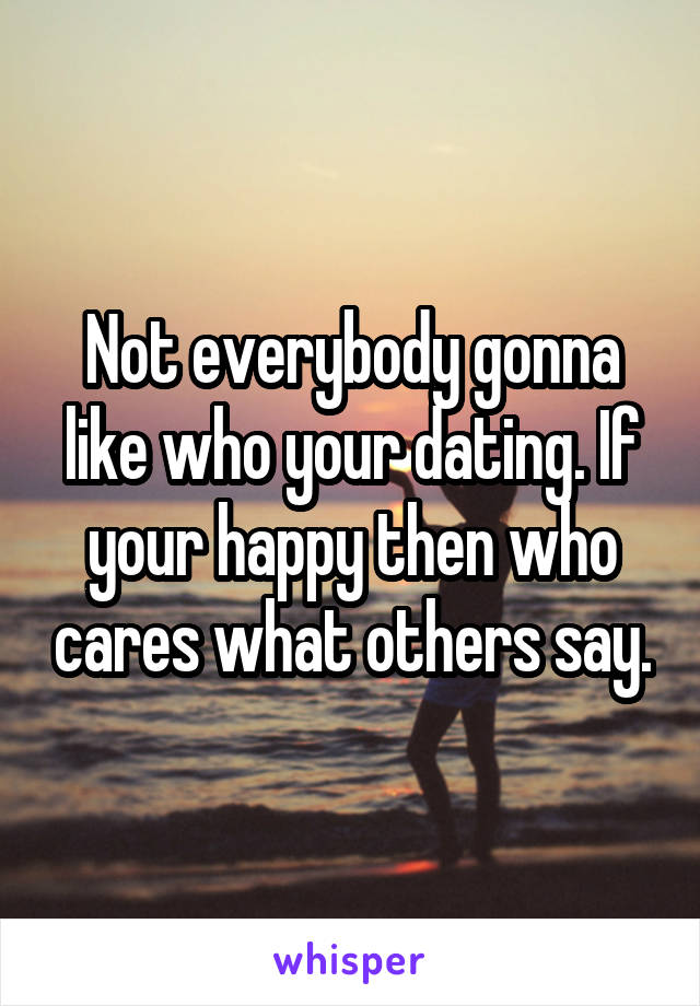 Not everybody gonna like who your dating. If your happy then who cares what others say.