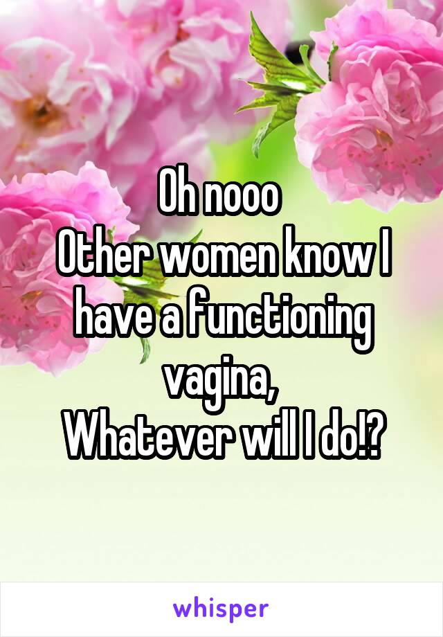 Oh nooo 
Other women know I have a functioning vagina, 
Whatever will I do!?