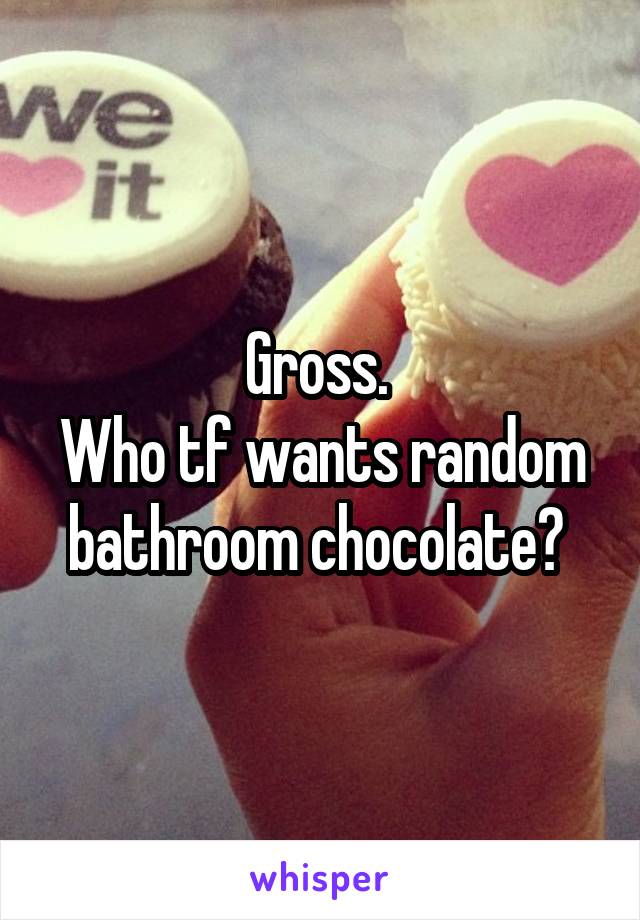 Gross. 
Who tf wants random bathroom chocolate? 