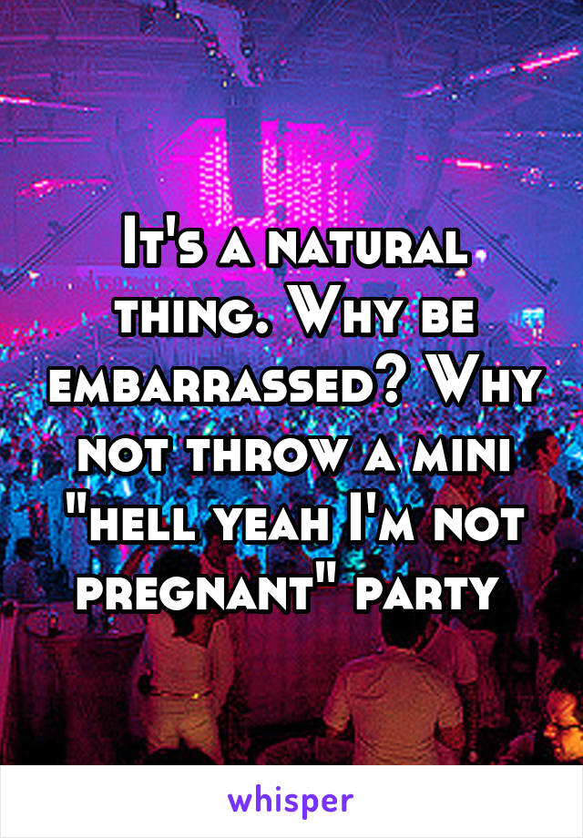 It's a natural thing. Why be embarrassed? Why not throw a mini "hell yeah I'm not pregnant" party 