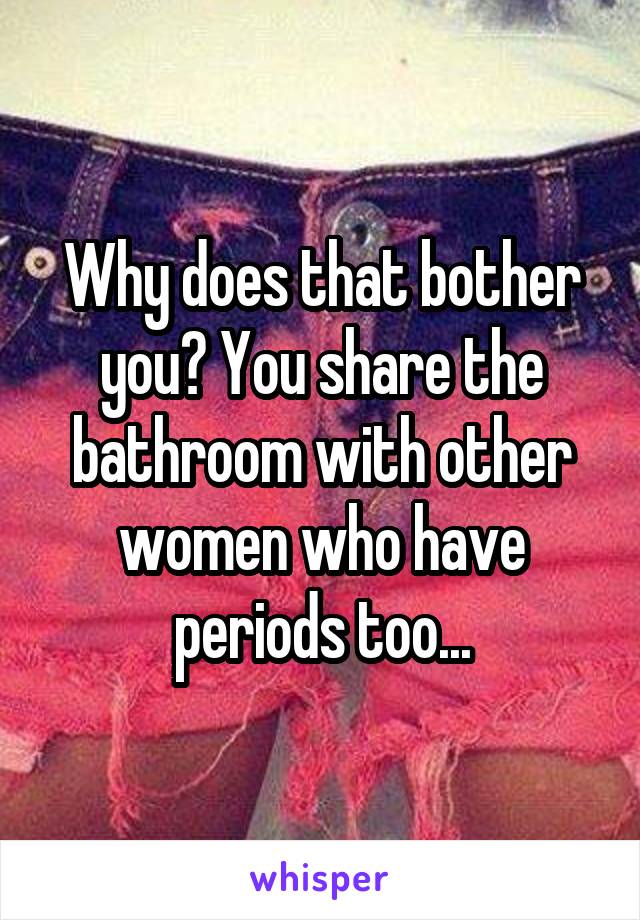 Why does that bother you? You share the bathroom with other women who have periods too...