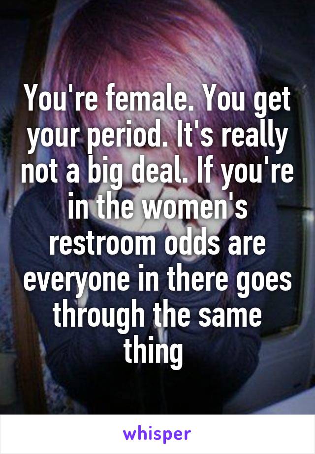 You're female. You get your period. It's really not a big deal. If you're in the women's restroom odds are everyone in there goes through the same thing 