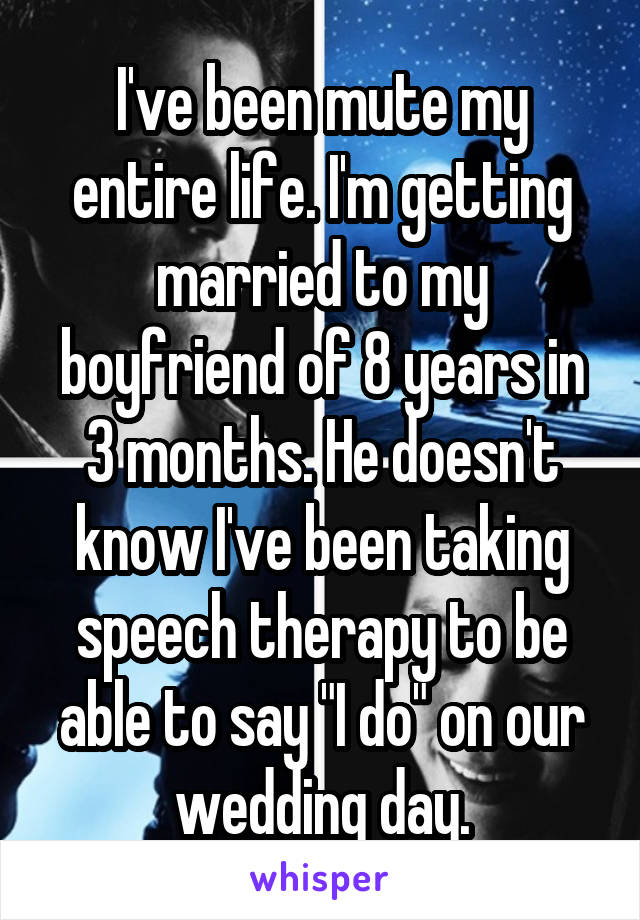 I've been mute my entire life. I'm getting married to my boyfriend of 8 years in 3 months. He doesn't know I've been taking speech therapy to be able to say "I do" on our wedding day.