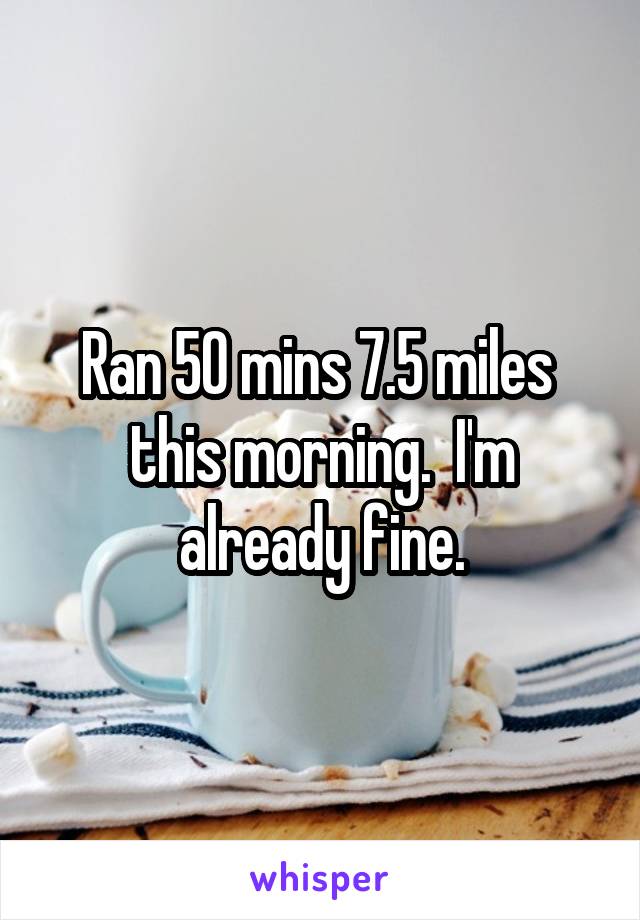 Ran 50 mins 7.5 miles  this morning.  I'm already fine.