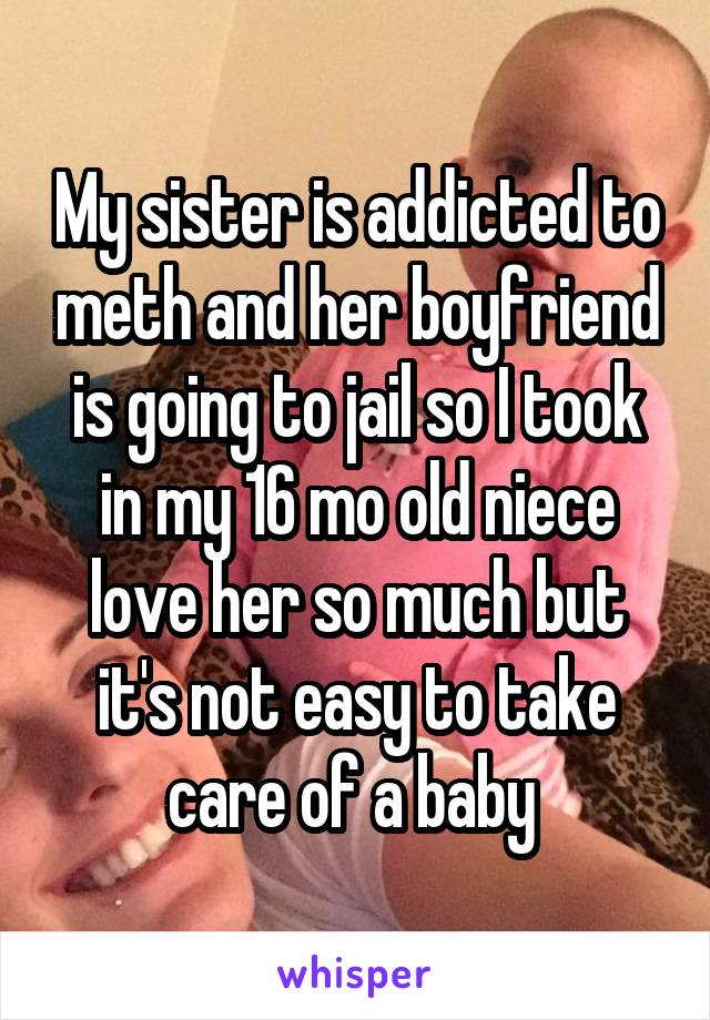 My sister is addicted to meth and her boyfriend is going to jail so I took in my 16 mo old niece love her so much but it's not easy to take care of a baby 