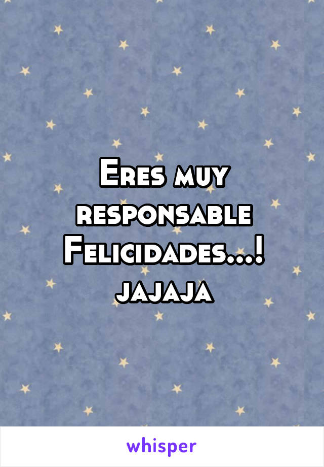 Eres muy responsable Felicidades...! jajaja