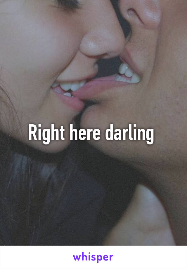 Right here darling 